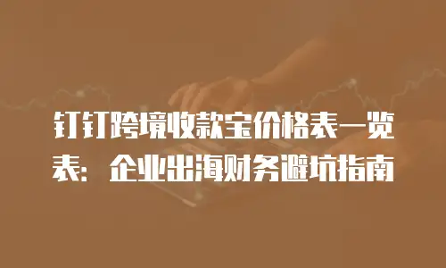 钉钉跨境收款宝价格表一览表：企业出海财务避坑指南