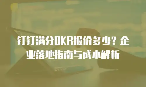 钉钉满分OKR报价多少？企业落地指南与成本解析