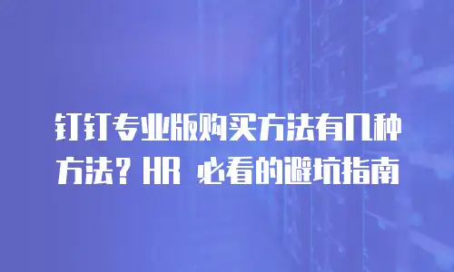 钉钉专业版购买方法有几种方法？HR 必看的避坑指南