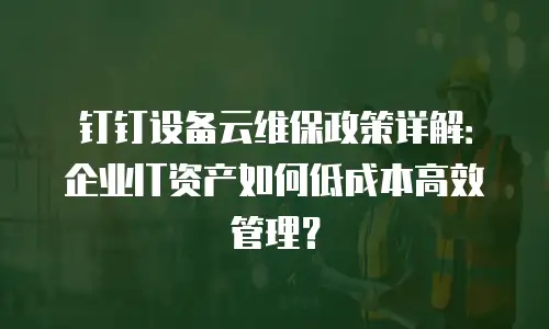 钉钉设备云维保政策详解：企业IT资产如何低成本高效管理？