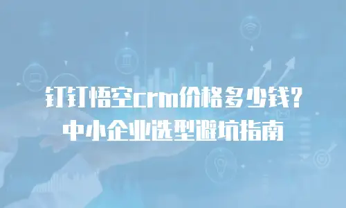 钉钉悟空crm价格多少钱？中小企业选型避坑指南