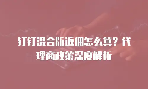 钉钉混合版返佣怎么算？代理商政策深度解析