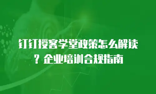 钉钉授客学堂政策怎么解读？企业培训合规指南