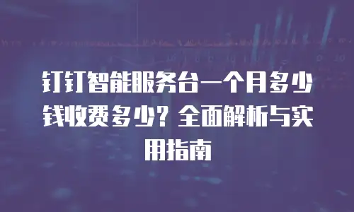 钉钉智能服务台一个月多少钱收费多少？全面解析与实用指南