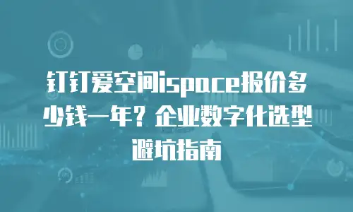 钉钉爱空间ispace报价多少钱一年？企业数字化选型避坑指南