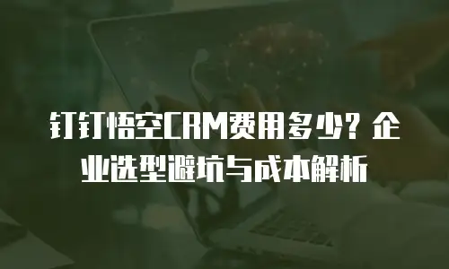 钉钉悟空CRM费用多少？企业选型避坑与成本解析