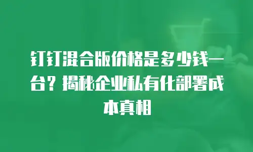 钉钉混合版价格是多少钱一台？揭秘企业私有化部署成本真相