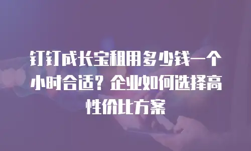 钉钉成长宝租用多少钱一个小时合适？企业如何选择高性价比方案