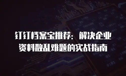 钉钉档案宝推荐：解决企业资料散乱难题的实战指南