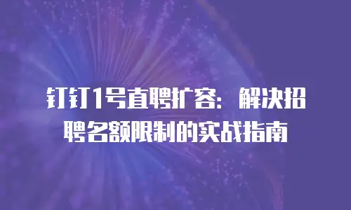 钉钉1号直聘扩容：解决招聘名额限制的实战指南