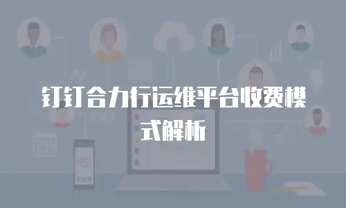 钉钉合力行运维平台收费模式解析