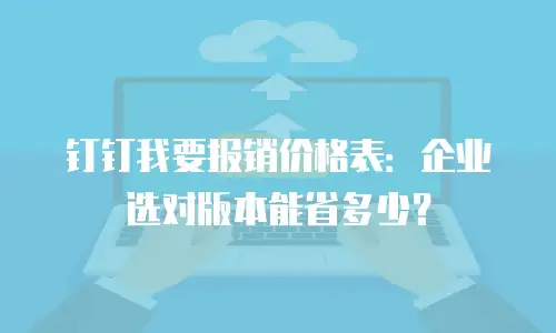 钉钉我要报销价格表：企业选对版本能省多少？