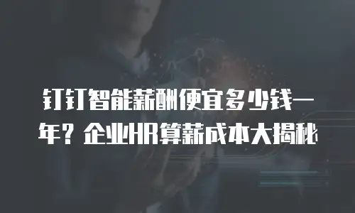 钉钉智能薪酬便宜多少钱一年？企业HR算薪成本大揭秘