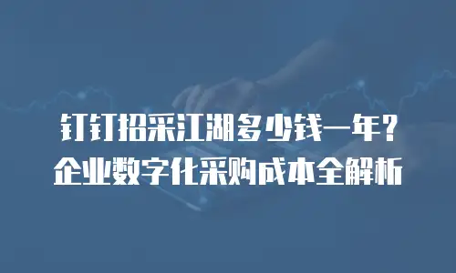 钉钉招采江湖多少钱一年？企业数字化采购成本全解析