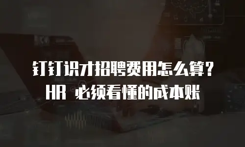 钉钉识才招聘费用怎么算？HR 必须看懂的成本账
