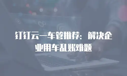 钉钉云一车管推荐：解决企业用车乱账难题