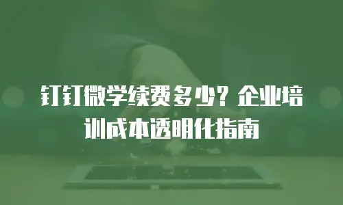 钉钉微学续费多少？企业培训成本透明化指南