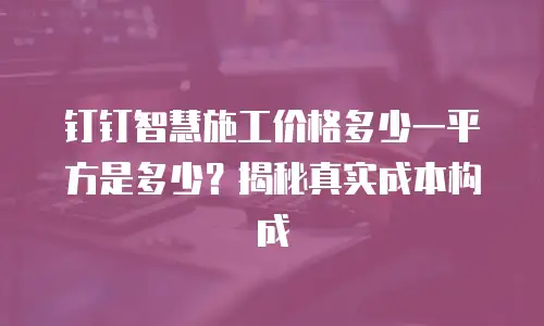 钉钉智慧施工价格多少一平方是多少？揭秘真实成本构成