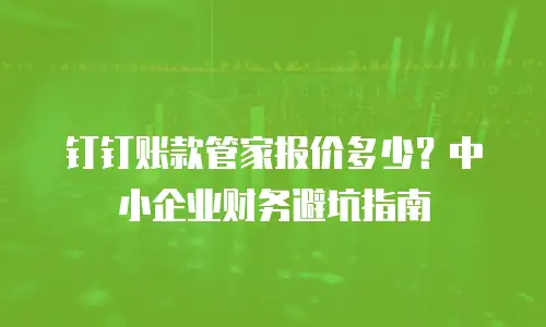 钉钉账款管家报价多少？中小企业财务避坑指南