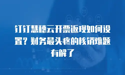 钉钉慧穗云开票返现如何设置？财务最头疼的核销难题有解了