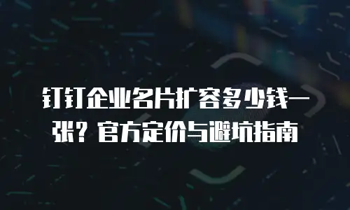 钉钉企业名片扩容多少钱一张？官方定价与避坑指南