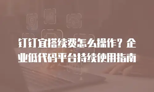 钉钉宜搭续费怎么操作？企业低代码平台持续使用指南