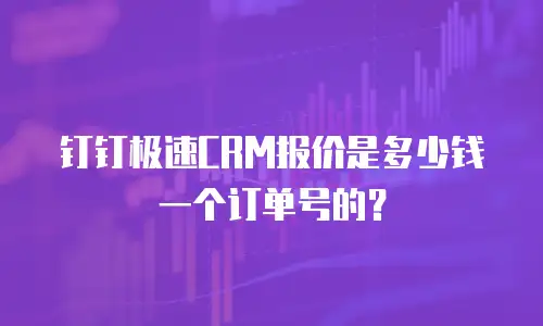 钉钉极速CRM报价是多少钱一个订单号的？