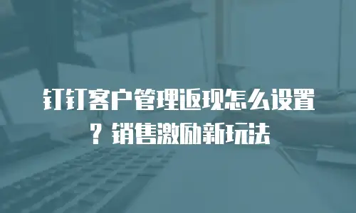 钉钉客户管理返现怎么设置？销售激励新玩法