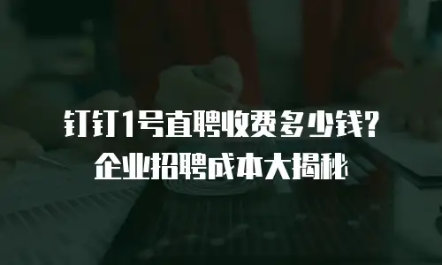 钉钉1号直聘收费多少钱？企业招聘成本大揭秘