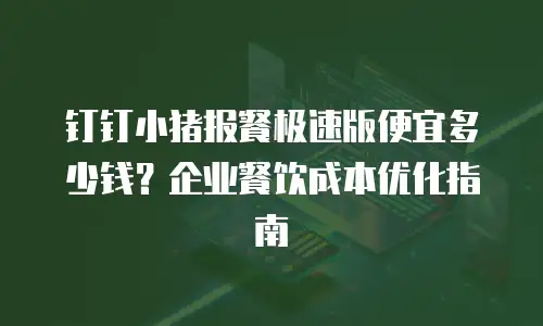 钉钉小猪报餐极速版便宜多少钱？企业餐饮成本优化指南
