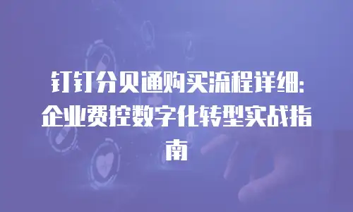 钉钉分贝通购买流程详细：企业费控数字化转型实战指南