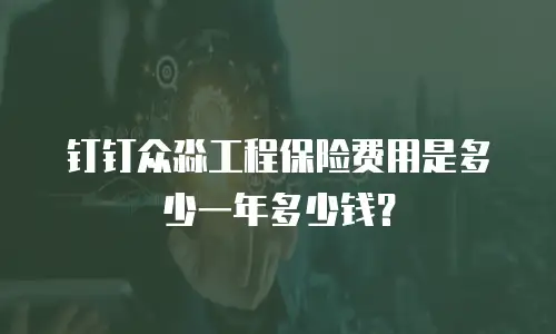 钉钉众淼工程保险费用是多少一年多少钱？