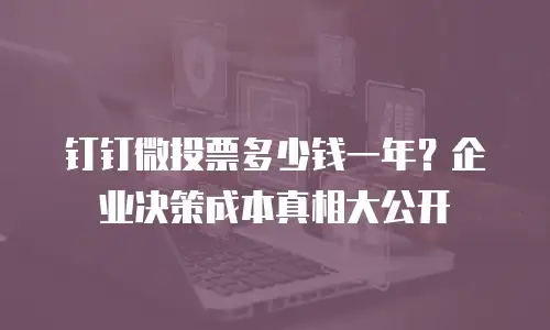 钉钉微投票多少钱一年？企业决策成本真相大公开