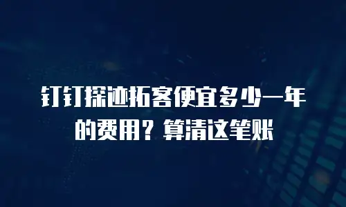 钉钉探迹拓客便宜多少一年的费用？算清这笔账