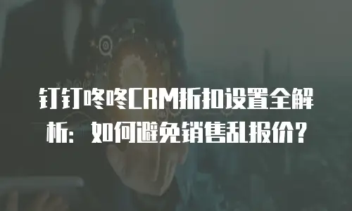 钉钉咚咚CRM折扣设置全解析：如何避免销售乱报价？