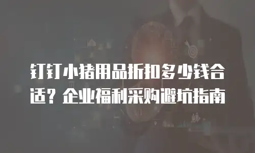 钉钉小猪用品折扣多少钱合适？企业福利采购避坑指南