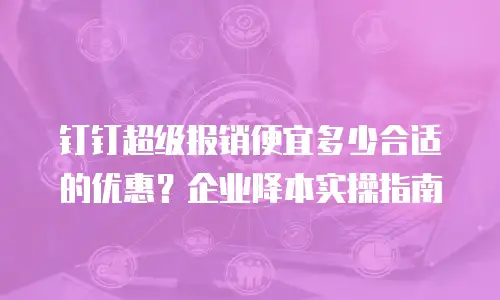 钉钉超级报销便宜多少合适的优惠？企业降本实操指南