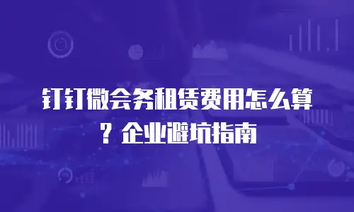 钉钉微会务租赁费用怎么算？企业避坑指南