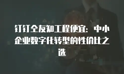 钉钉仝友知工程便宜：中小企业数字化转型的性价比之选