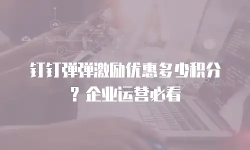 钉钉弹弹激励优惠多少积分？企业运营必看