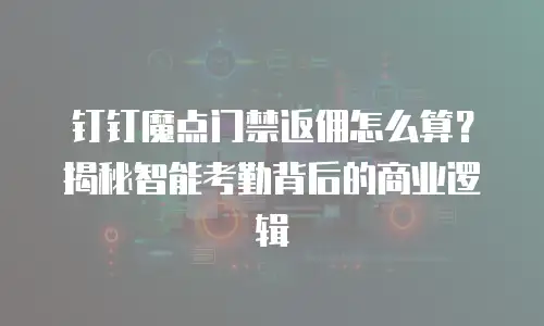 钉钉魔点门禁返佣怎么算？揭秘智能考勤背后的商业逻辑