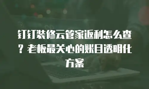钉钉装修云管家返利怎么查？老板最关心的账目透明化方案