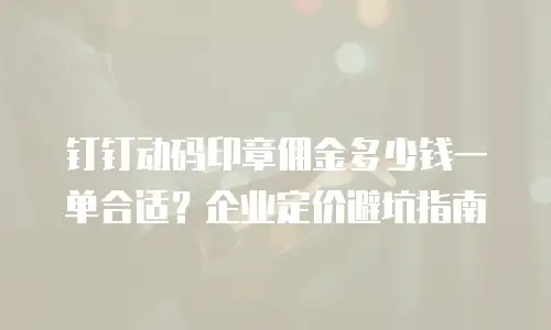 钉钉动码印章佣金多少钱一单合适？企业定价避坑指南