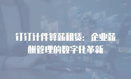 钉钉计件算薪租赁：企业薪酬管理的数字化革新