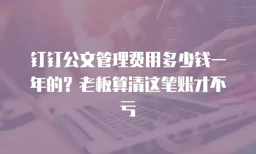 钉钉公文管理费用多少钱一年的？老板算清这笔账才不亏