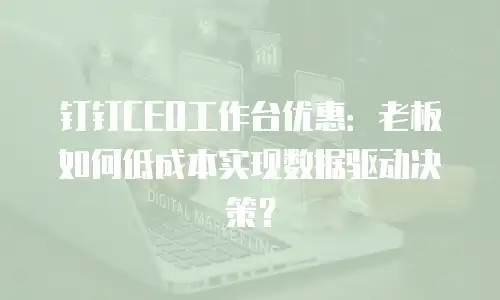 钉钉CEO工作台优惠：老板如何低成本实现数据驱动决策？