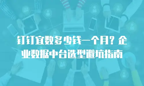 钉钉宜数多少钱一个月？企业数据中台选型避坑指南