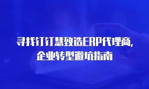 寻找钉钉慧致造ERP代理商，企业转型避坑指南