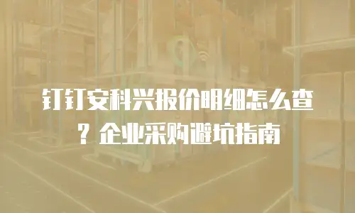 钉钉安科兴报价明细怎么查？企业采购避坑指南