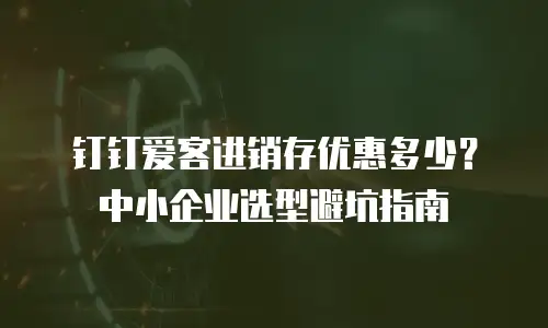 钉钉爱客进销存优惠多少？中小企业选型避坑指南